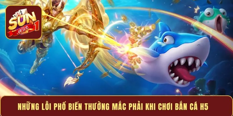 Những lỗi phổ biến thường mắc phải khi chơi bắn cá H5